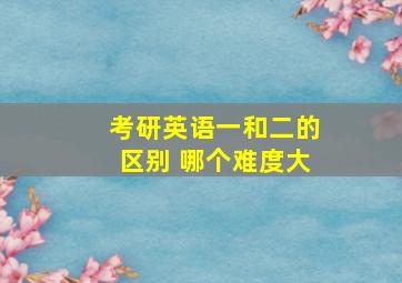 考研英语一和二的区别 哪个难度大